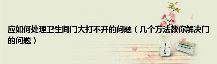 应如何处理卫生间门大打不开的问题（几个方法教你解决门的问题）