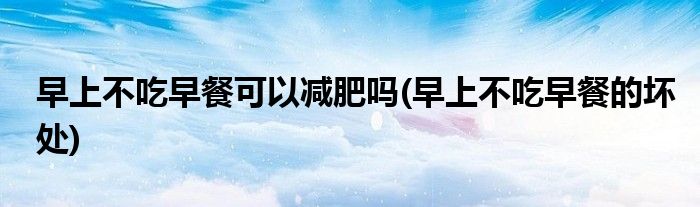 早上不吃早餐可以减肥吗(早上不吃早餐的坏处)