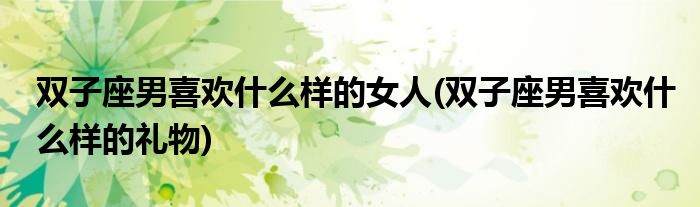 双子座男喜欢什么样的女人(双子座男喜欢什么样的礼物)