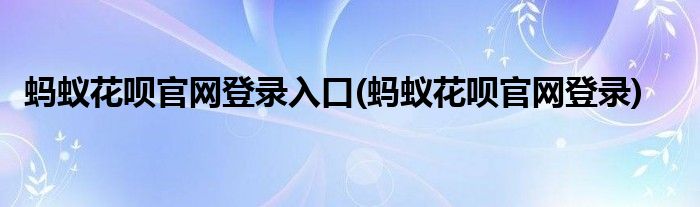 蚂蚁花呗官网登录入口(蚂蚁花呗官网登录)