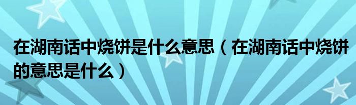 在湖南话中烧饼是什么意思（在湖南话中烧饼的意思是什么）