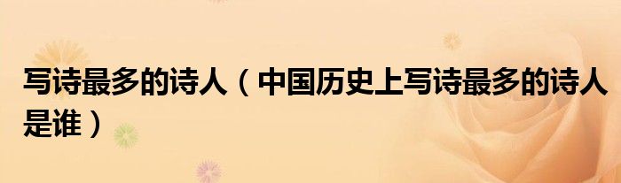写诗最多的诗人（中国历史上写诗最多的诗人是谁）