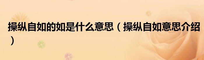 操纵自如的如是什么意思（操纵自如意思介绍）