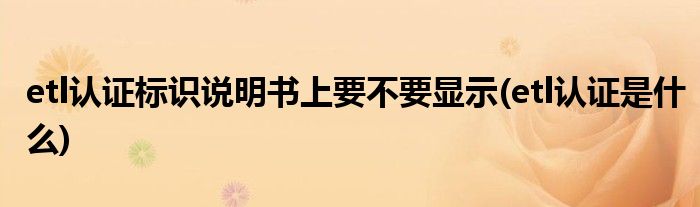etl认证标识说明书上要不要显示(etl认证是什么)