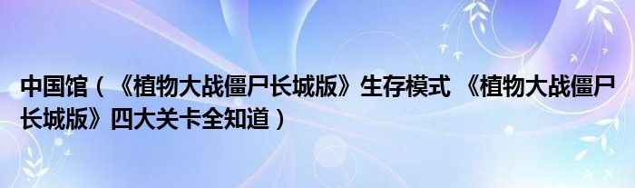 中国馆（《植物大战僵尸长城版》生存模式 《植物大战僵尸长城版》四大关卡全知道）