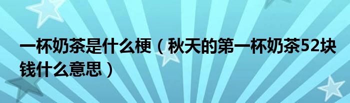 一杯奶茶是什么梗（秋天的第一杯奶茶52块钱什么意思）