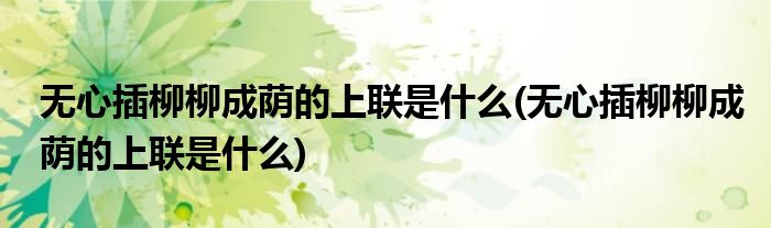 无心插柳柳成荫的上联是什么(无心插柳柳成荫的上联是什么)