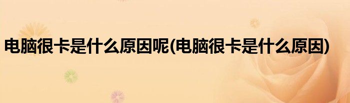 电脑很卡是什么原因呢(电脑很卡是什么原因)