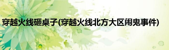 穿越火线砸桌子(穿越火线北方大区闹鬼事件)
