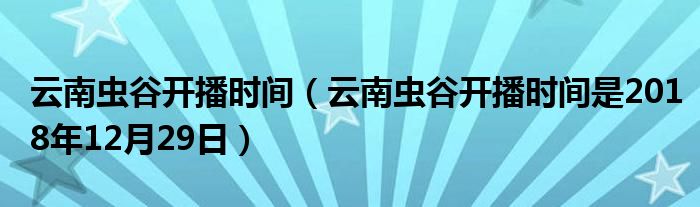 云南虫谷开播时间（云南虫谷开播时间是2018年12月29日）