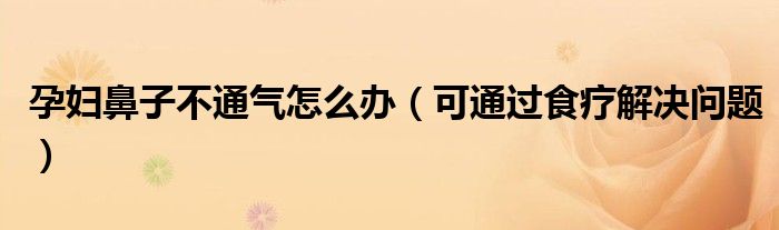 孕妇鼻子不通气怎么办（可通过食疗解决问题）
