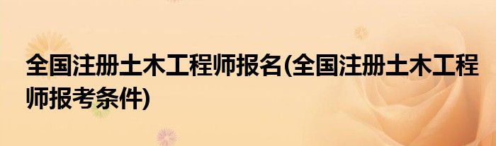 全国注册土木工程师报名(全国注册土木工程师报考条件)