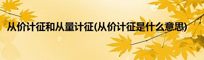 从价计征和从量计征(从价计征是什么意思)