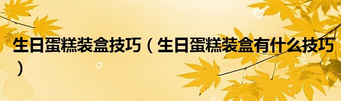生日蛋糕装盒技巧（生日蛋糕装盒有什么技巧）