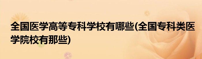 全国医学高等专科学校有哪些(全国专科类医学院校有那些)
