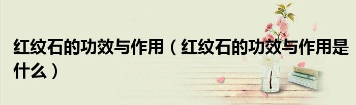 红纹石的功效与作用（红纹石的功效与作用是什么）