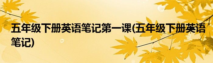 五年级下册英语笔记第一课(五年级下册英语笔记)
