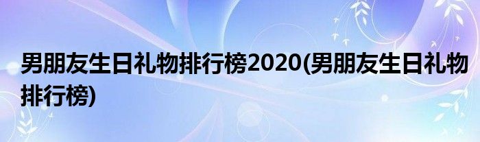 男朋友生日礼物排行榜2020(男朋友生日礼物排行榜)