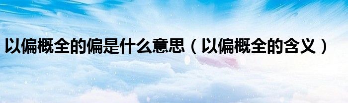 以偏概全的偏是什么意思（以偏概全的含义）