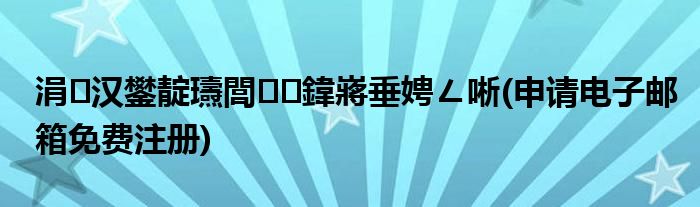 涓汉鐢靛瓙閭鍏嶈垂娉ㄥ唽(申请电子邮箱免费注册)