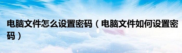 电脑文件怎么设置密码（电脑文件如何设置密码）