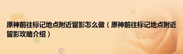 原神前往标记地点附近留影怎么做（原神前往标记地点附近留影攻略介绍）