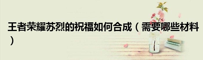 王者荣耀苏烈的祝福如何合成（需要哪些材料）