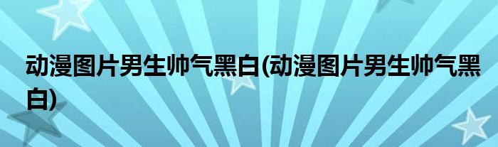 动漫图片男生帅气黑白(动漫图片男生帅气黑白)