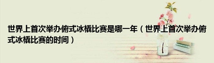 世界上首次举办俯式冰橇比赛是哪一年（世界上首次举办俯式冰橇比赛的时间）