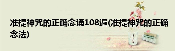 准提神咒的正确念诵108遍(准提神咒的正确念法)