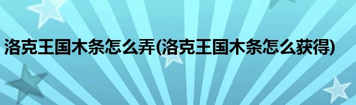 洛克王国木条怎么弄(洛克王国木条怎么获得)