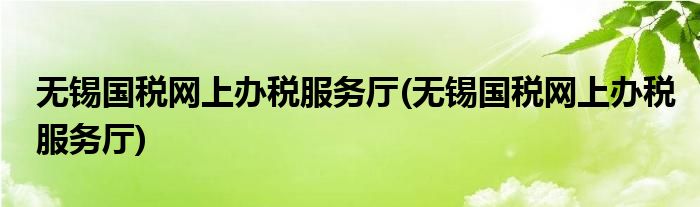 无锡国税网上办税服务厅(无锡国税网上办税服务厅)