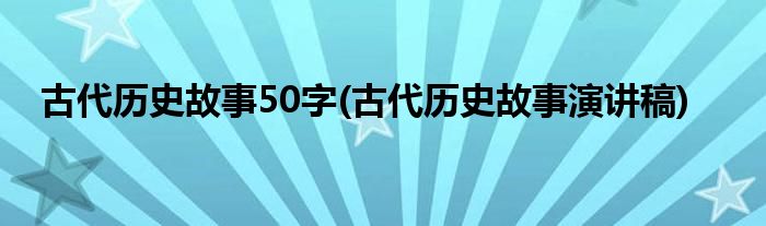 古代历史故事50字(古代历史故事演讲稿)