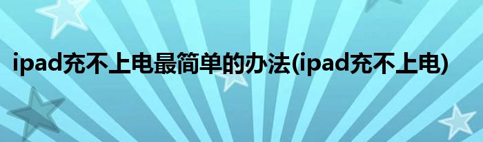 ipad充不上电最简单的办法(ipad充不上电)