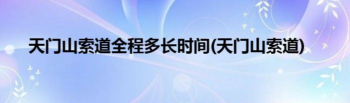 天门山索道全程多长时间(天门山索道)