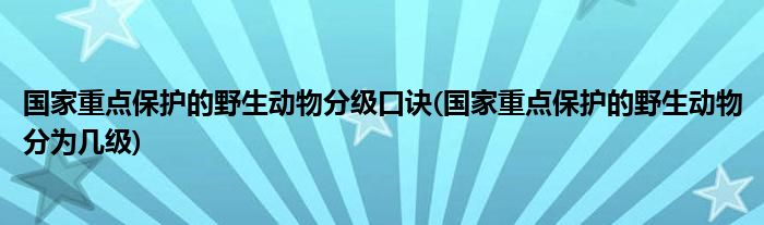 国家重点保护的野生动物分级口诀(国家重点保护的野生动物分为几级)