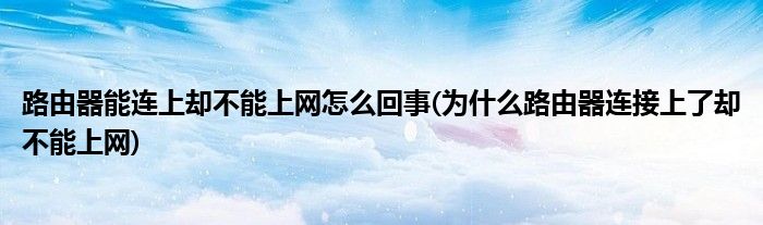路由器能连上却不能上网怎么回事(为什么路由器连接上了却不能上网)