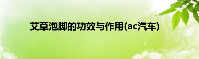 艾草泡脚的功效与作用(ac汽车)