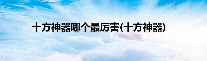 十方神器哪个最厉害(十方神器)