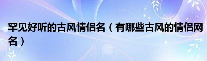罕见好听的古风情侣名（有哪些古风的情侣网名）