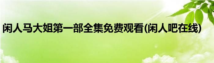 闲人马大姐第一部全集免费观看(闲人吧在线)