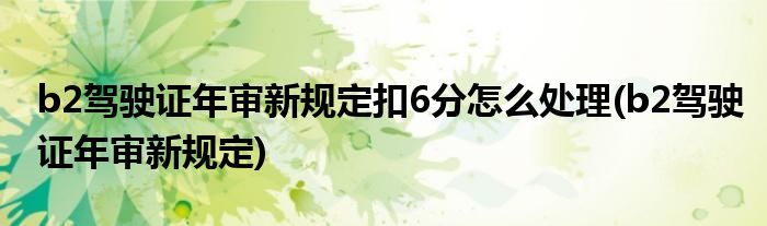 b2驾驶证年审新规定扣6分怎么处理(b2驾驶证年审新规定)
