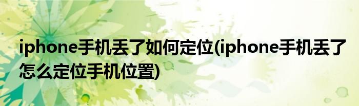 iphone手机丢了如何定位(iphone手机丢了怎么定位手机位置)