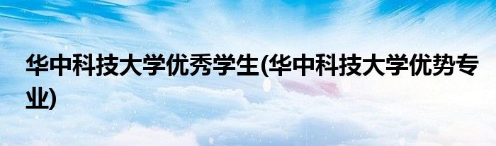 华中科技大学优秀学生(华中科技大学优势专业)
