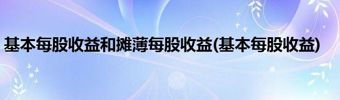 基本每股收益和摊薄每股收益(基本每股收益)