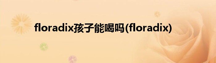 floradix孩子能喝吗(floradix)