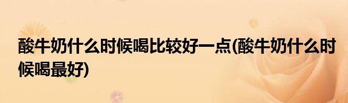 酸牛奶什么时候喝比较好一点(酸牛奶什么时候喝最好)