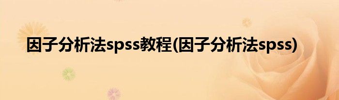 因子分析法spss教程(因子分析法spss)