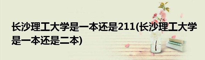长沙理工大学是一本还是211(长沙理工大学是一本还是二本)