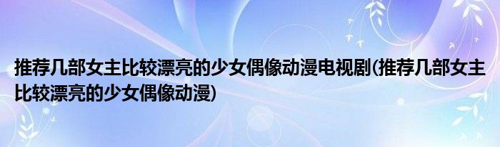 推荐几部女主比较漂亮的少女偶像动漫电视剧(推荐几部女主比较漂亮的少女偶像动漫)